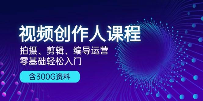 视频创作人课程：拍摄、剪辑、编导运营，零基础轻松入门，附300G资料