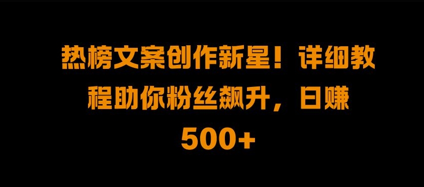 热榜文案创作新星!详细教程助你粉丝飙升，日入500+