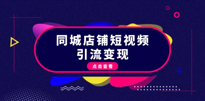 （13240期）同城店铺短视频引流变现：掌握抖音平台规则，打造爆款内容，实现流量变现