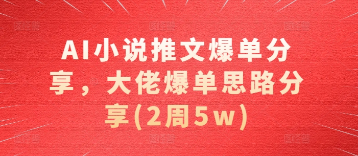 AI小说推文爆单分享，大佬爆单思路分享(2周5w)