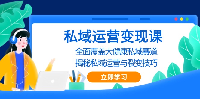 （13440期）私域 运营变现课，全面覆盖大健康私域赛道，揭秘私域 运营与裂变技巧