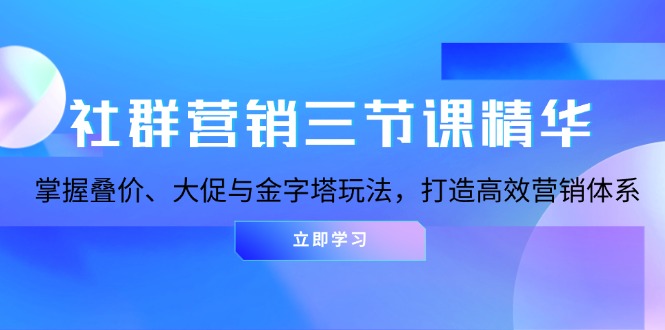 （13431期）社群营销三节课精华：掌握叠价、大促与金字塔玩法，打造高效营销体系