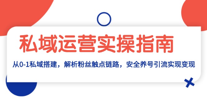 （13414期）私域运营实操指南：从0-1私域搭建，解析粉丝触点链路，安全养号引流变现