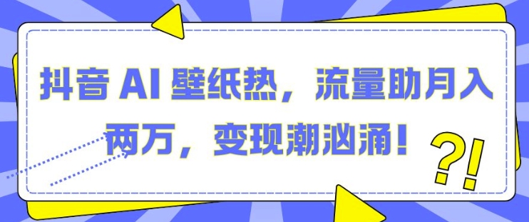 抖音 AI 壁纸热，流量助月入两W，变现潮汹涌