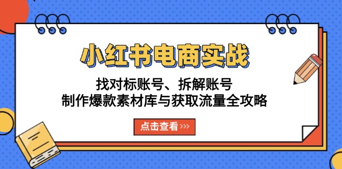 （13490期）小红书电商实战：找对标账号、拆解账号、制作爆款素材库与获取流量全攻略