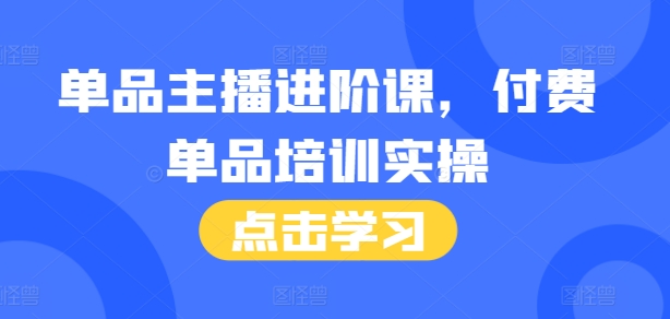 单品主播进阶课，付费单品培训实操，46节完整+话术本