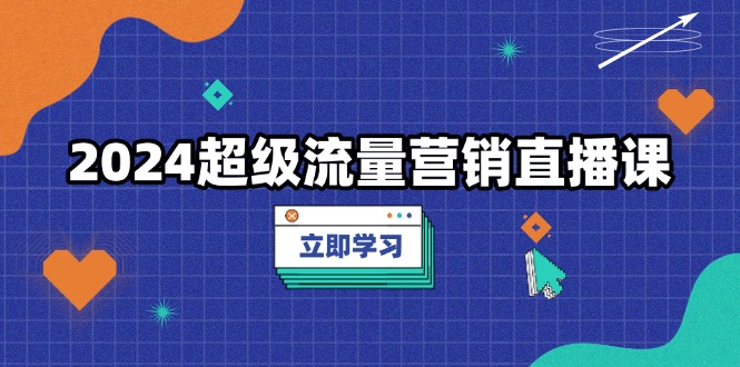 （13558期）2024超级流量营销直播课，低成本打法，提升流量转化率，案例拆解爆款