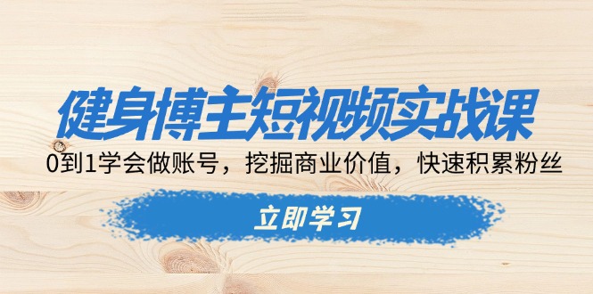 （13557期）健身博主短视频实战课：0到1学会做账号，挖掘商业价值，快速积累粉丝