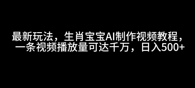 最新玩法，生肖宝宝AI制作视频教程，一条视频播放量可达千万，日入5张