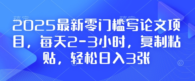 2025最新零门槛写论文项目，每天2-3小时，复制粘贴，轻松日入3张，附详细资料教程