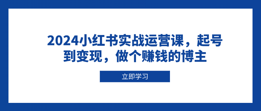 （13841期）2024小红书实战运营课，起号到变现，做个赚钱的博主