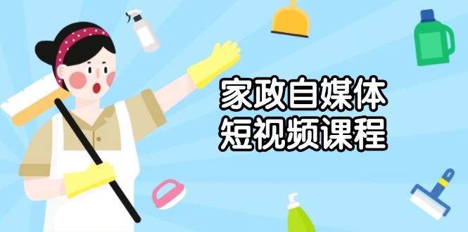 家政自媒体短视频课程：从内容到发布，解析拍摄与剪辑技巧，打造爆款视频