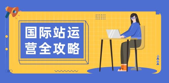 国际站运营全攻略：涵盖日常运营到数据分析，助力打造高效运营思路