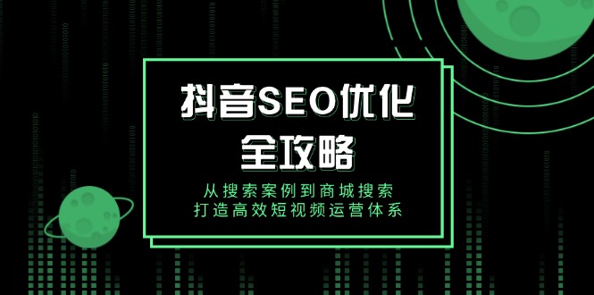 （14023期）抖音 SEO优化全攻略，从搜索案例到商城搜索，打造高效短视频运营体系