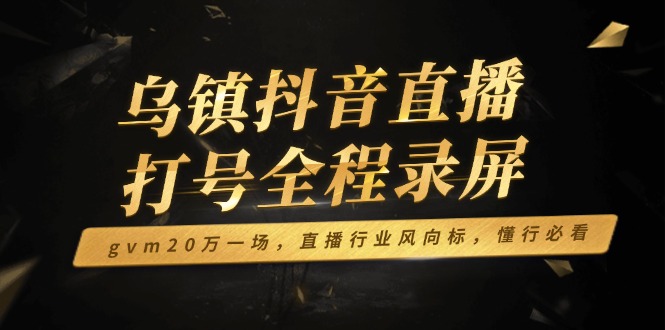 （14014期）乌镇抖音直播打号全程录屏，gvm20万一场，直播行业风向标，懂行必看