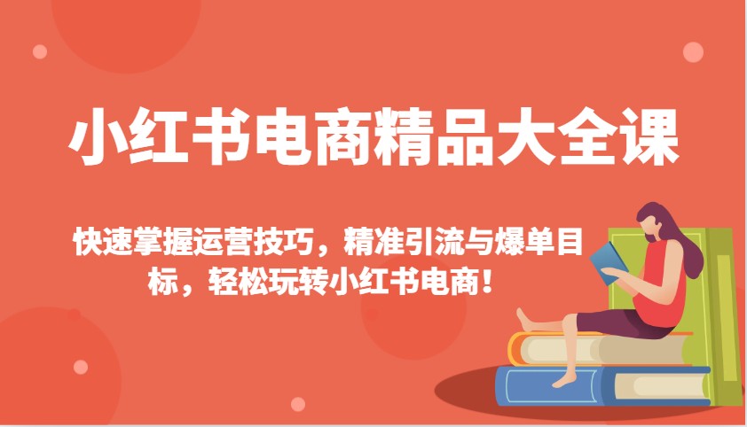 小红书电商精品大全课：快速掌握运营技巧，精准引流与爆单目标，轻松玩转小红书电商！