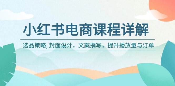 小红书电商课程详解：选品策略, 封面设计，文案撰写，提升播放量与订单