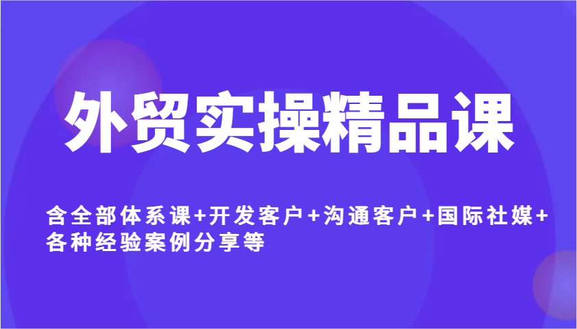 外贸实操精品课，含全部体系课+开发客户+沟通客户+国际社媒+各种经验案例分享等