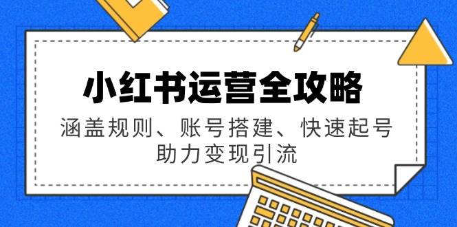 小红书运营全攻略：涵盖规则、账号搭建、快速起号，助力变现引流