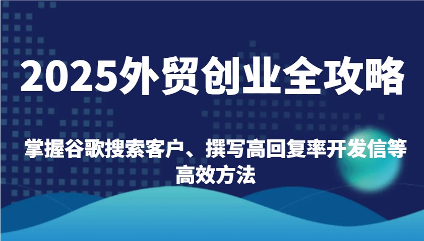 2025外贸创业全攻略：掌握谷歌搜索客户、撰写高回复率开发信等高效方法