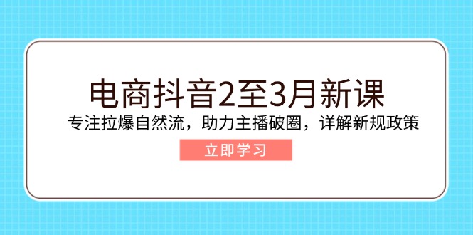 （14268期）电商抖音2至3月新课：专注拉爆自然流，助力主播破圈，详解新规政策