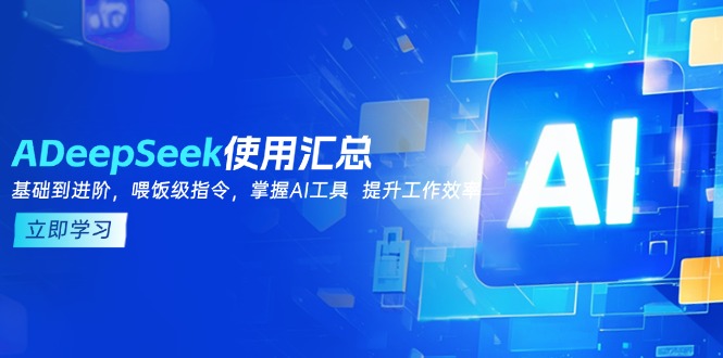 （14216期）DeepSeek使用汇总，基础到进阶，提示词技巧，掌握AI工具  提升工作效率