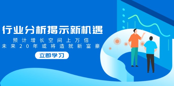 （14176期）行业分析揭示新机遇，预计增长空间上万倍，未来20年或将造就新富豪