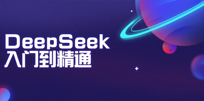 （14164期）DeepSeek入门到精通：掌握文本生成、知识推理与编程辅助，提升AI应用能力