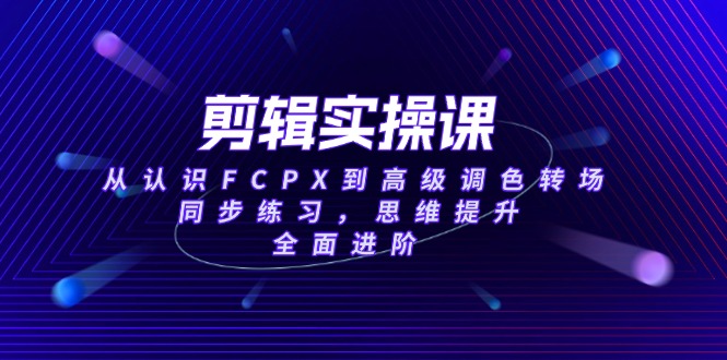 （14078期）剪辑实操课，从认识FCPX到高级调色转场，同步练习，思维提升，全面进阶